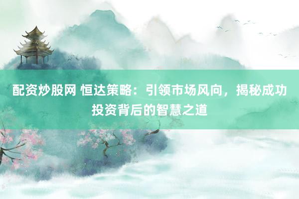 配资炒股网 恒达策略：引领市场风向，揭秘成功投资背后的智慧之道