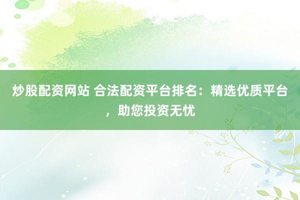 炒股配资网站 合法配资平台排名：精选优质平台，助您投资无忧
