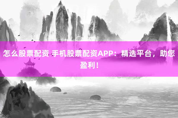怎么股票配资 手机股票配资APP：精选平台，助您盈利！