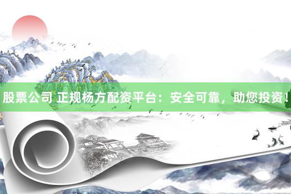 股票公司 正规杨方配资平台：安全可靠，助您投资！