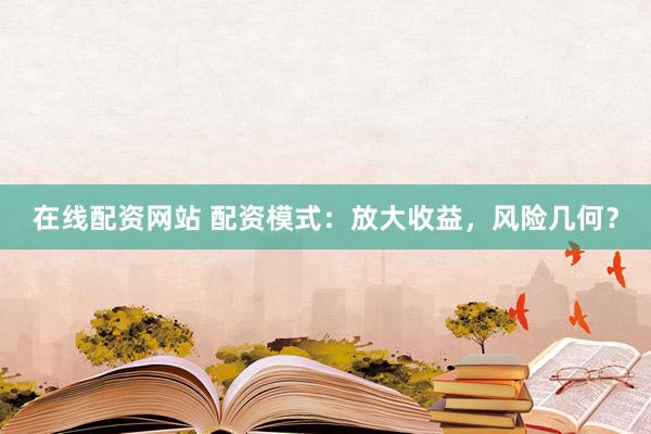 在线配资网站 配资模式:放大收益,风险几何?