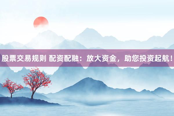 股票交易规则 配资配融:放大资金,助您投资起航!