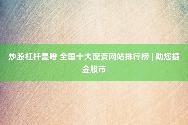 炒股杠杆是啥 全国十大配资网站排行榜 | 助您掘金股市
