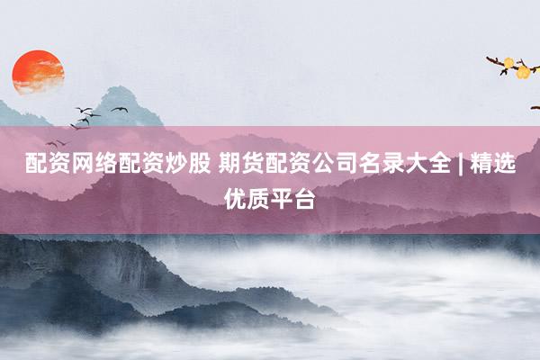 配资网络配资炒股 期货配资公司名录大全 | 精选优质平台