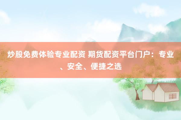 炒股免费体验专业配资 期货配资平台门户：专业、安全、便捷之选