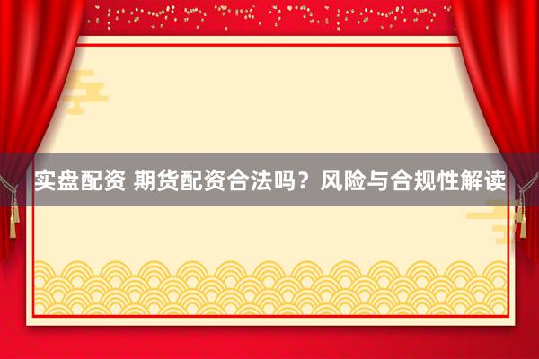 实盘配资 期货配资合法吗？风险与合规性解读
