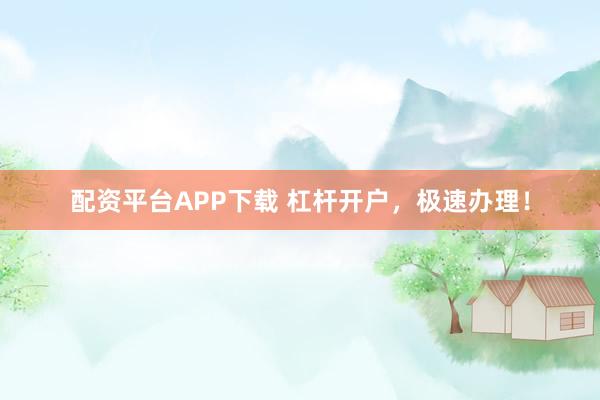 配资平台APP下载 杠杆开户，极速办理！