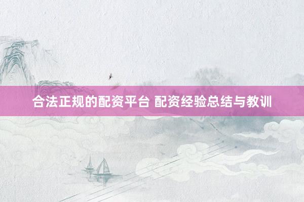 合法正规的配资平台 配资经验总结与教训