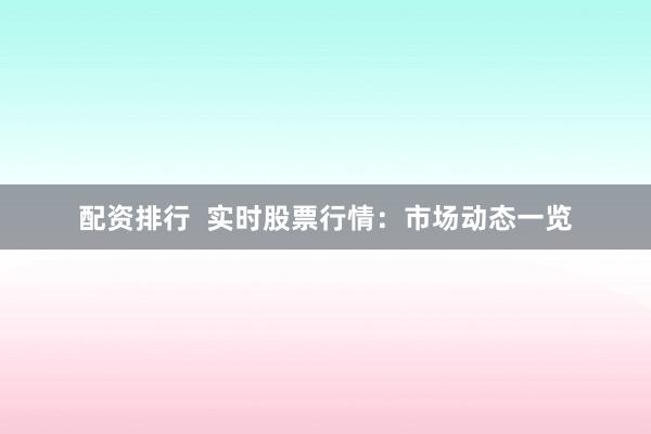 配资排行  实时股票行情：市场动态一览