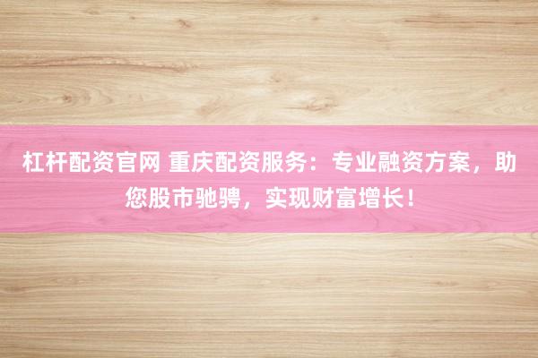 杠杆配资官网 重庆配资服务：专业融资方案，助您股市驰骋，实现财富增长！
