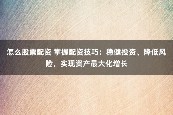 怎么股票配资 掌握配资技巧：稳健投资、降低风险，实现资产最大化增长