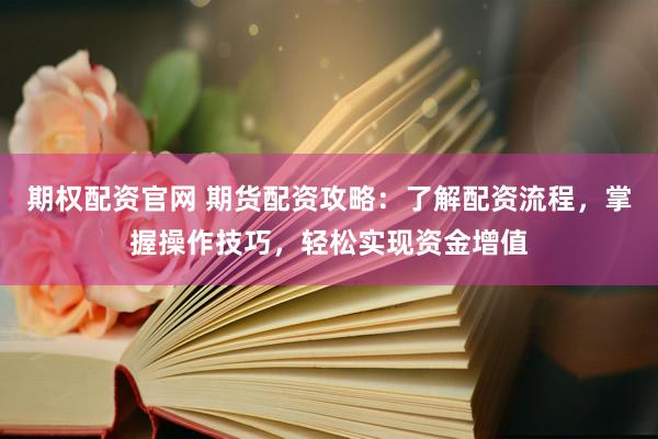 期权配资官网 期货配资攻略：了解配资流程，掌握操作技巧，轻松实现资金增值