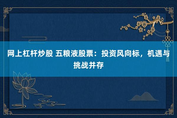 网上杠杆炒股 五粮液股票:投资风向标,机遇与挑战并存