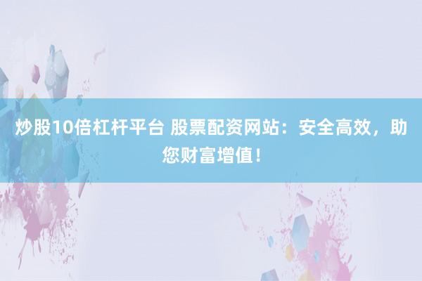 炒股10倍杠杆平台 股票配资网站：安全高效，助您财富增值！