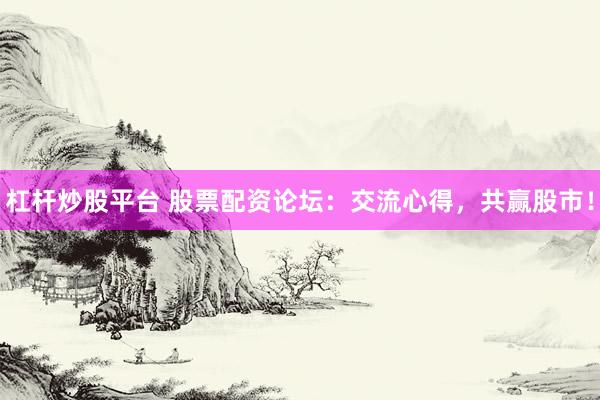 杠杆炒股平台 股票配资论坛：交流心得，共赢股市！