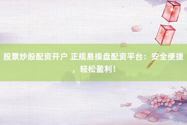 股票炒股配资开户 正规易操盘配资平台：安全便捷，轻松盈利！