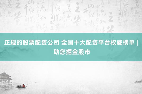正规的股票配资公司 全国十大配资平台权威榜单 | 助您掘金股市