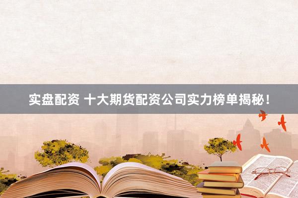 实盘配资 十大期货配资公司实力榜单揭秘！