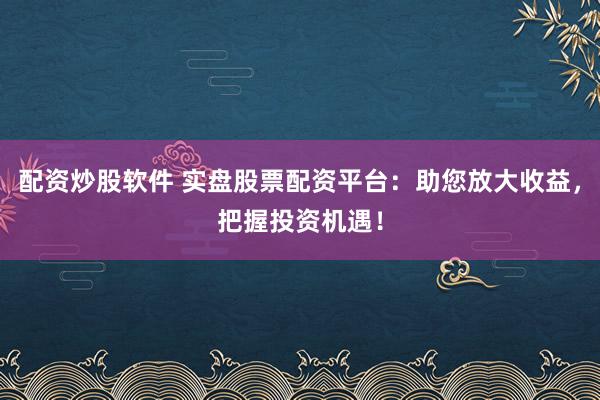 配资炒股软件 实盘股票配资平台：助您放大收益，把握投资机遇！