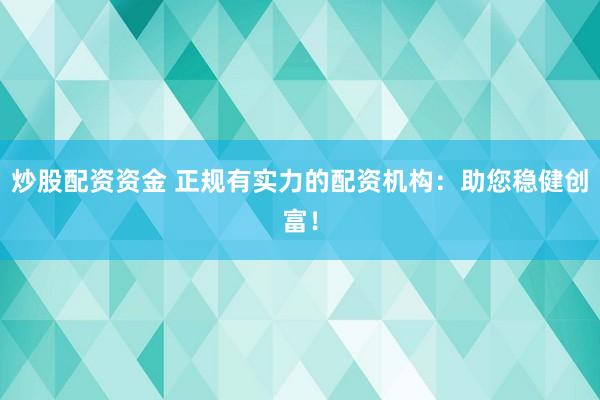 炒股配资资金 正规有实力的配资机构：助您稳健创富！