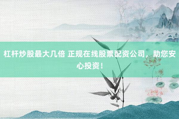 杠杆炒股最大几倍 正规在线股票配资公司，助您安心投资！