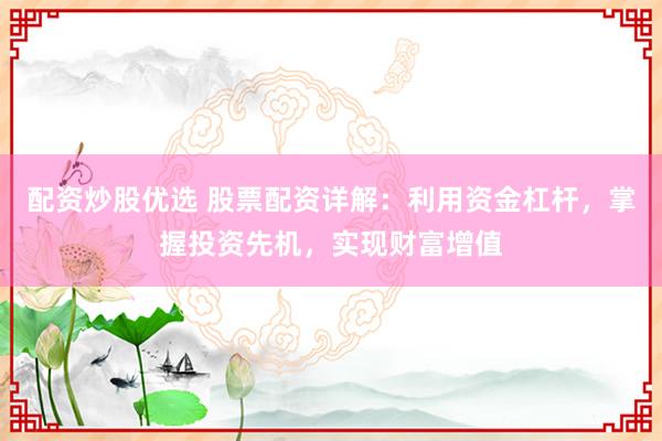 配资炒股优选 股票配资详解：利用资金杠杆，掌握投资先机，实现财富增值