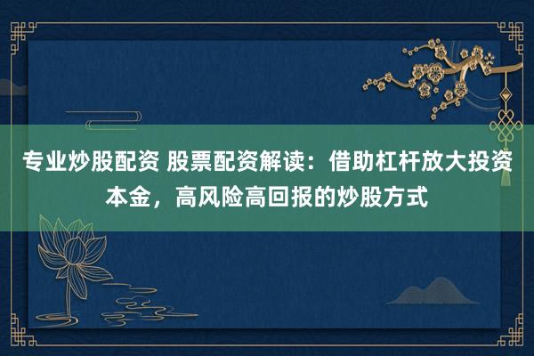 专业炒股配资 股票配资解读：借助杠杆放大投资本金，高风险高回报的炒股方式