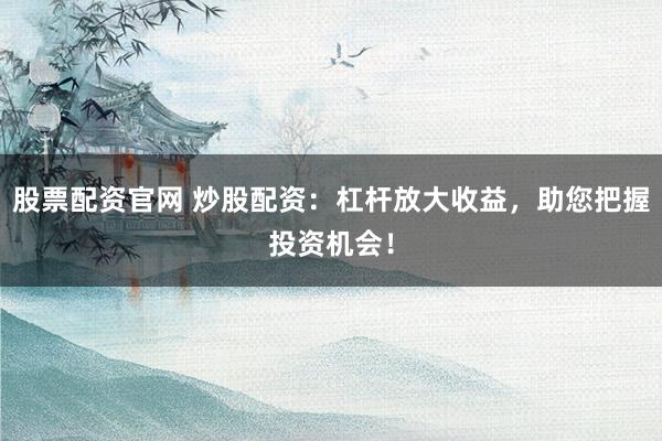 股票配资官网 炒股配资：杠杆放大收益，助您把握投资机会！