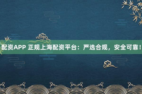 配资APP 正规上海配资平台：严选合规，安全可靠！