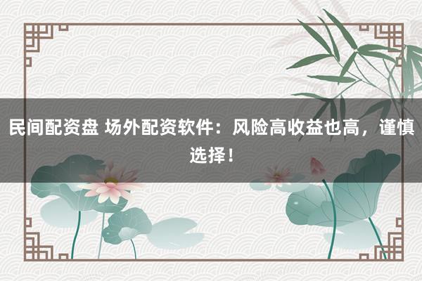 民间配资盘 场外配资软件：风险高收益也高，谨慎选择！