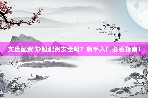实盘配资 炒股配资安全吗？新手入门必看指南！