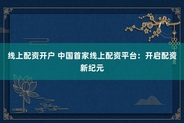 线上配资开户 中国首家线上配资平台：开启配资新纪元