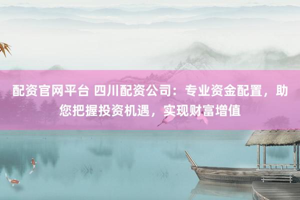 配资官网平台 四川配资公司:专业资金配置,助您把握投资机遇,实现财富增值