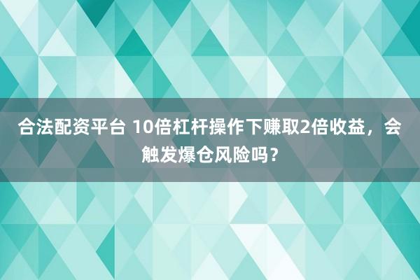 合法配资平台 10倍杠杆操作下赚取2倍收益,会触发爆仓风险吗?