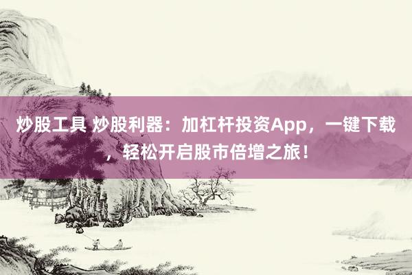 炒股工具 炒股利器:加杠杆投资App,一键下载,轻松开启股市倍增之旅!