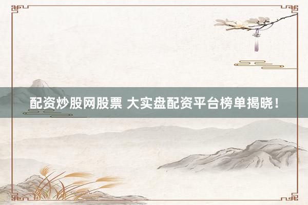 配资炒股网股票 大实盘配资平台榜单揭晓！