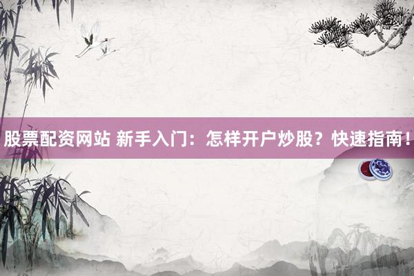 股票配资网站 新手入门：怎样开户炒股？快速指南！