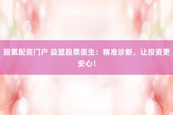 股票配资门户 益盟股票医生：精准诊断，让投资更安心！