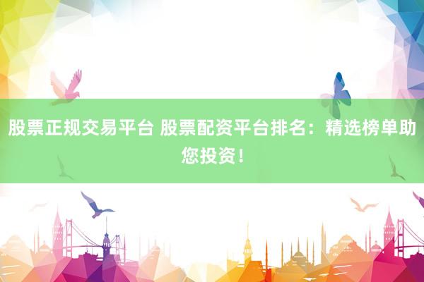 股票正规交易平台 股票配资平台排名：精选榜单助您投资！