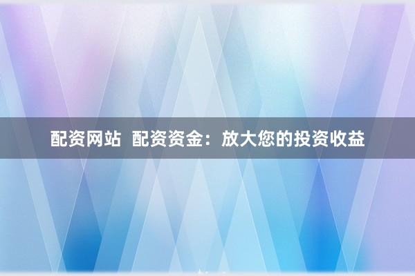 配资网站  配资资金：放大您的投资收益