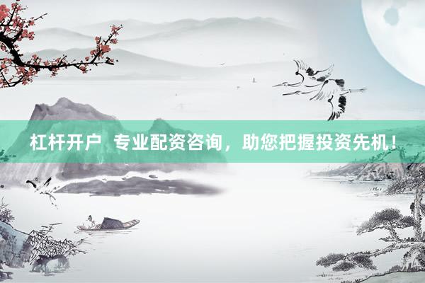 杠杆开户  专业配资咨询，助您把握投资先机！