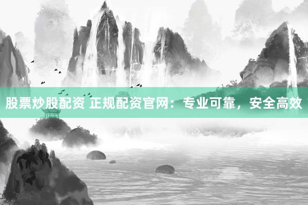 股票炒股配资 正规配资官网：专业可靠，安全高效