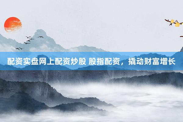 配资实盘网上配资炒股 股指配资,撬动财富增长