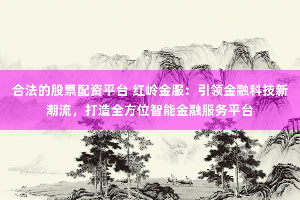 合法的股票配资平台 红岭金服：引领金融科技新潮流，打造全方位智能金融服务平台