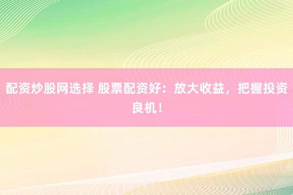 配资炒股网选择 股票配资好:放大收益,把握投资良机!