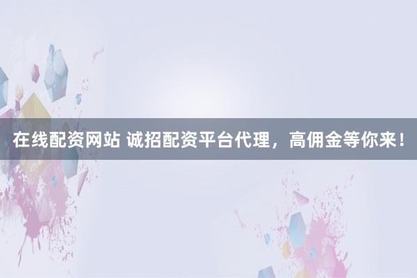 在线配资网站 诚招配资平台代理，高佣金等你来！