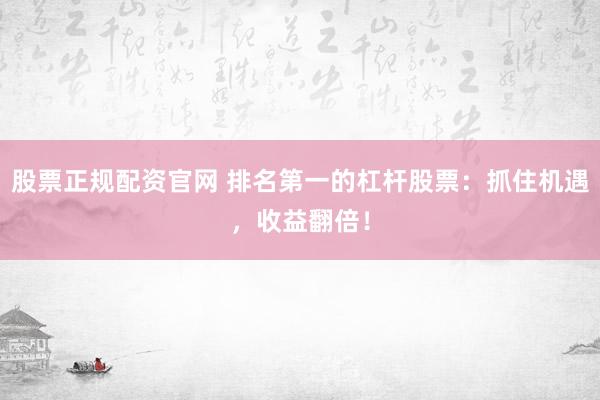 股票正规配资官网 排名第一的杠杆股票：抓住机遇，收益翻倍！