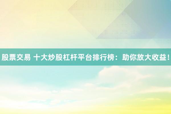 股票交易 十大炒股杠杆平台排行榜:助你放大收益!
