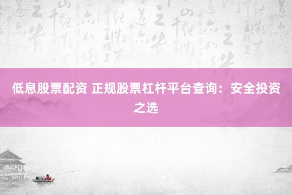低息股票配资 正规股票杠杆平台查询:安全投资之选