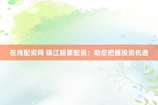 在线配资网 镇江股票配资：助您把握投资机遇